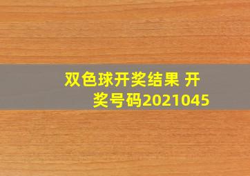 双色球开奖结果 开奖号码2021045